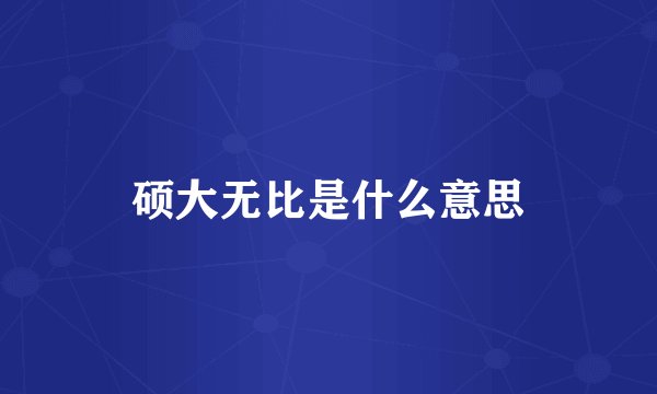 硕大无比是什么意思