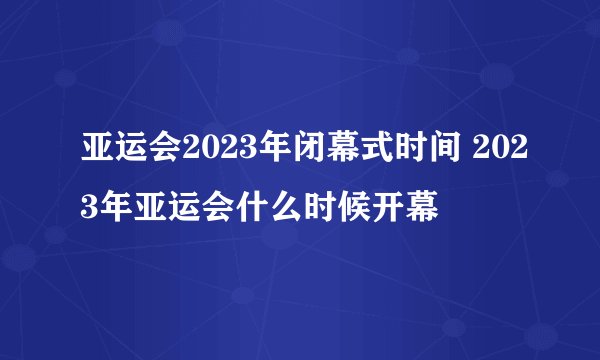 亚运会2023年闭幕式时间 2023年亚运会什么时候开幕
