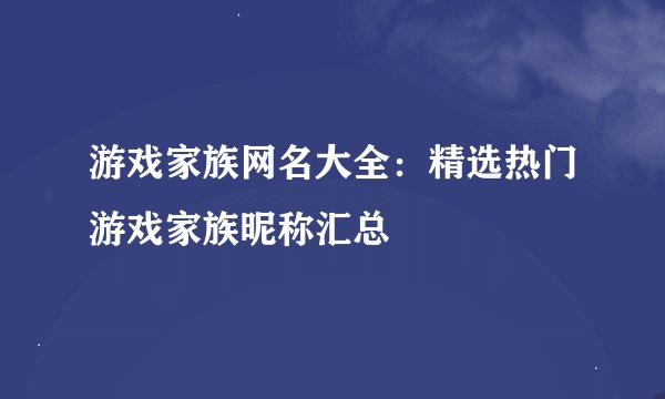 游戏家族网名大全:精选热门游戏家族昵称汇总