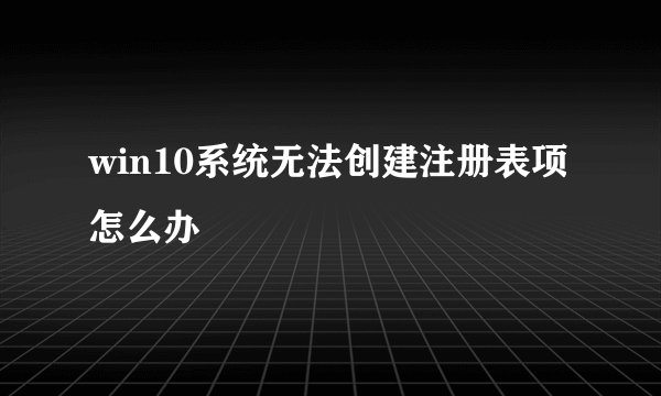 win10系统无法创建注册表项怎么办