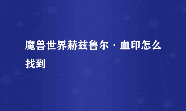 魔兽世界赫兹鲁尔·血印怎么找到