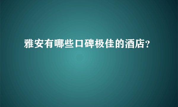 雅安有哪些口碑极佳的酒店？
