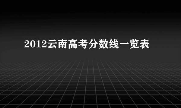 2012云南高考分数线一览表