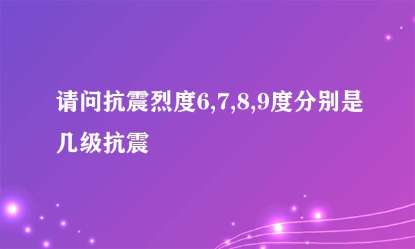 请问抗震烈度6,7,8,9度分别是几级抗震