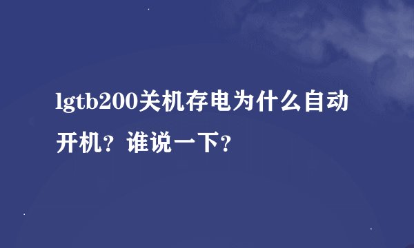 lgtb200关机存电为什么自动开机？谁说一下？