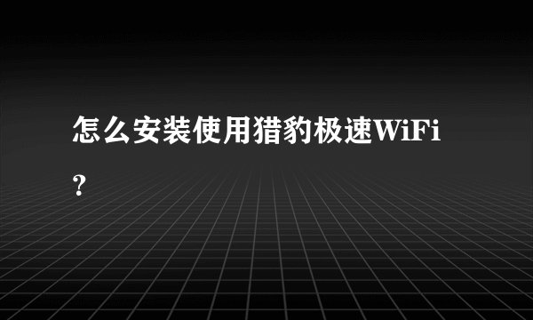 怎么安装使用猎豹极速WiFi？