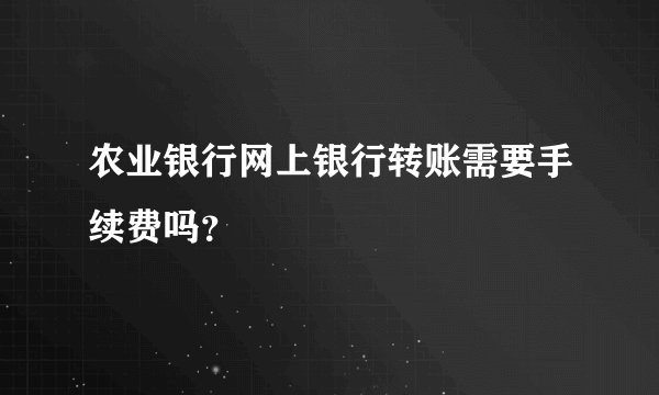 农业银行网上银行转账需要手续费吗？