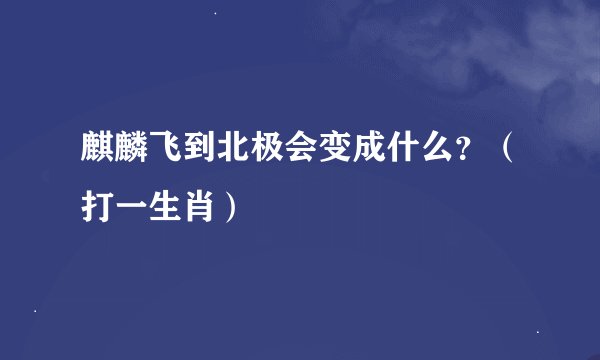 麒麟飞到北极会变成什么?(打一生肖)