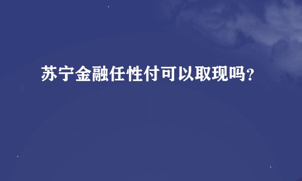 苏宁金融任性付可以取现吗？