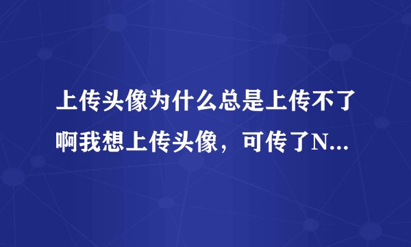 上传头像为什么总是上传不了啊我想上传头像，可传了N回，用N个图片