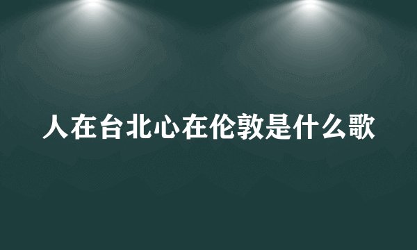 人在台北心在伦敦是什么歌