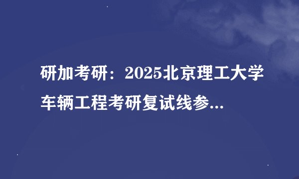 研加考研：2025北京理工大学车辆工程考研复试线参考书及考情解析