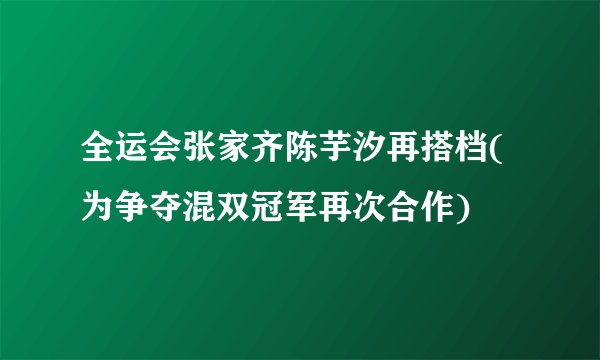 全运会张家齐陈芋汐再搭档(为争夺混双冠军再次合作)
