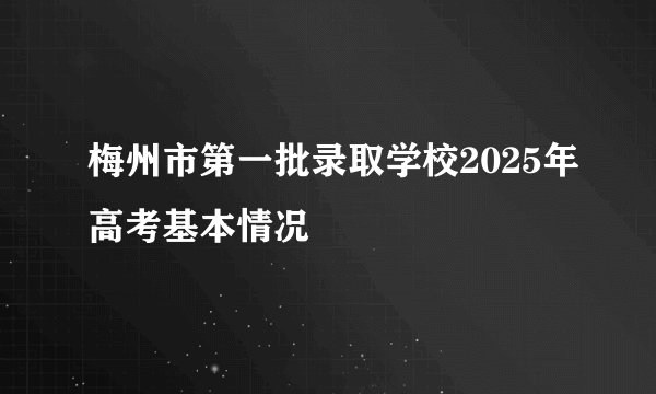梅州市第一批录取学校2025年高考基本情况