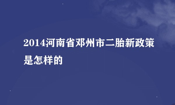 2014河南省邓州市二胎新政策是怎样的