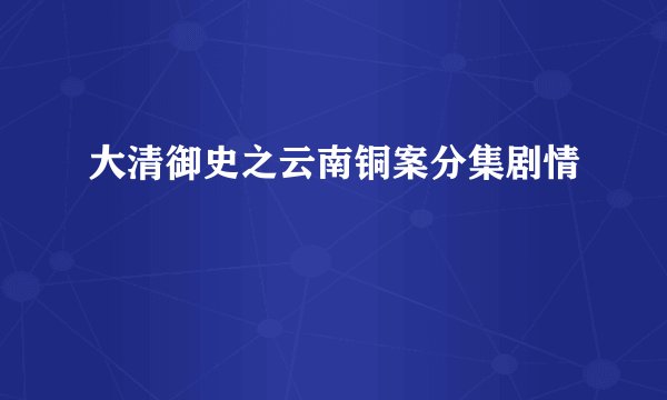 大清御史之云南铜案分集剧情