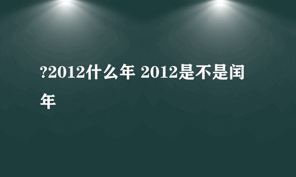 ?2012什么年 2012是不是闰年