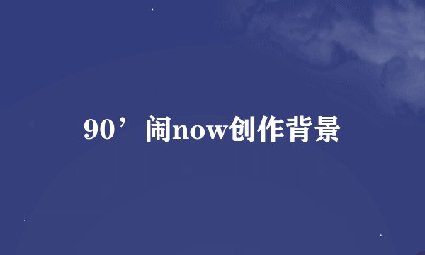 90’闹now创作背景