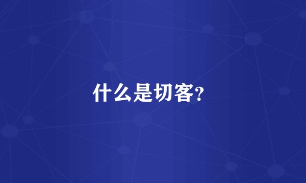什么是切客？