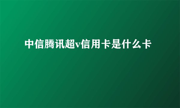 中信腾讯超v信用卡是什么卡