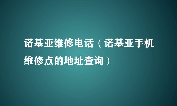 诺基亚维修电话（诺基亚手机维修点的地址查询）