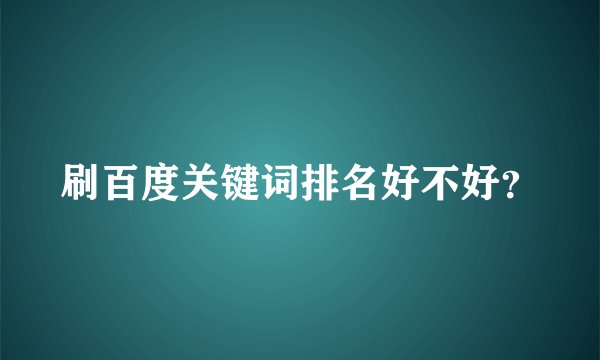 刷百度关键词排名好不好？