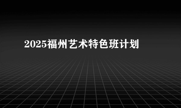 2025福州艺术特色班计划