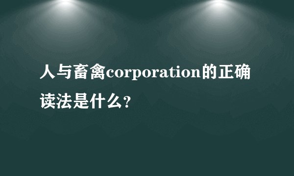 人与畜禽corporation的正确读法是什么？
