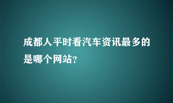 成都人平时看汽车资讯最多的是哪个网站？