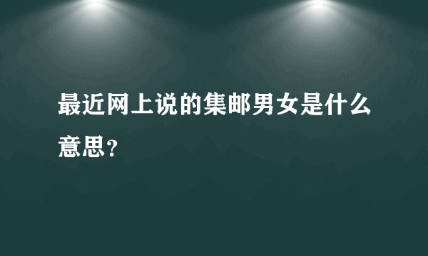 最近网上说的集邮男女是什么意思？