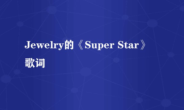Jewelry的《Super Star》 歌词