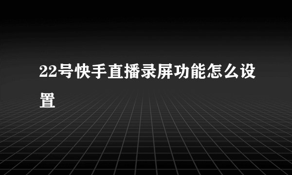 22号快手直播录屏功能怎么设置