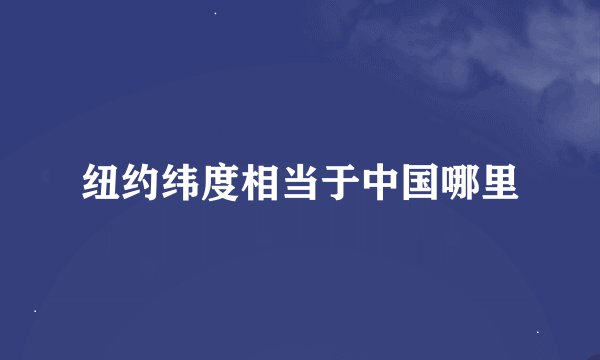 纽约纬度相当于中国哪里