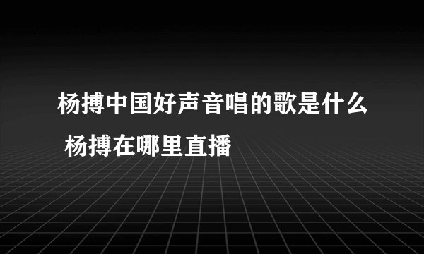 杨搏中国好声音唱的歌是什么 杨搏在哪里直播