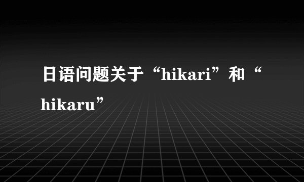 日语问题关于“hikari”和“hikaru”