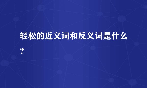 轻松的近义词和反义词是什么？