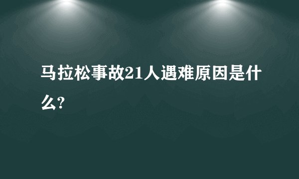 马拉松事故21人遇难原因是什么?