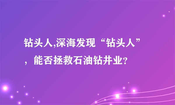 钻头人,深海发现“钻头人”，能否拯救石油钻井业？