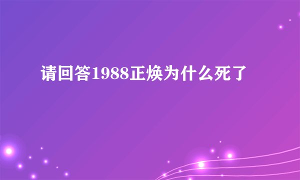 请回答1988正焕为什么死了