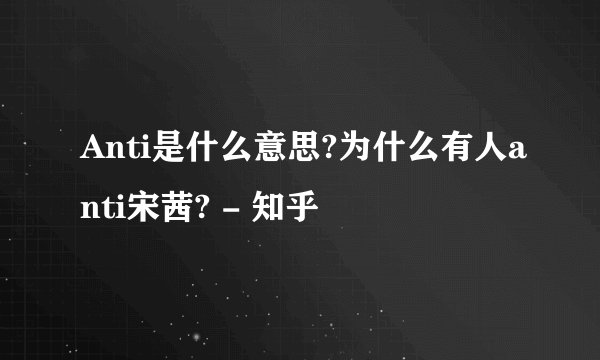 Anti是什么意思?为什么有人anti宋茜? - 知乎