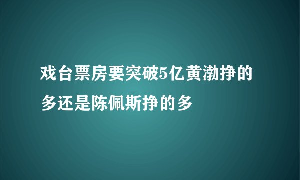 戏台票房要突破5亿黄渤挣的多还是陈佩斯挣的多