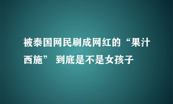 被泰国网民刷成网红的“果汁西施” 到底是不是女孩子