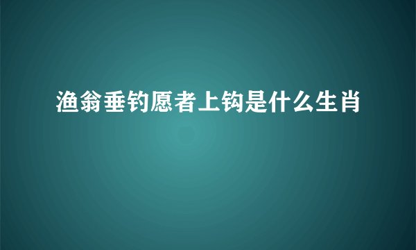 渔翁垂钓愿者上钩是什么生肖