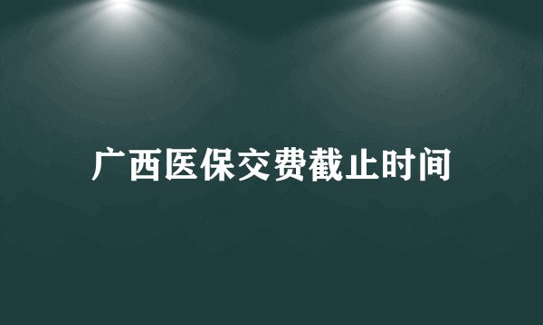 广西医保交费截止时间