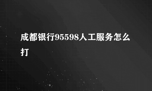 成都银行95598人工服务怎么打