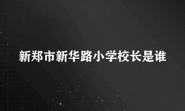 新郑市新华路小学校长是谁