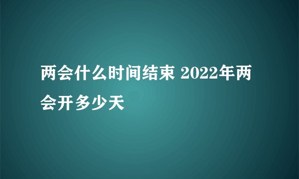 两会什么时间结束 2022年两会开多少天