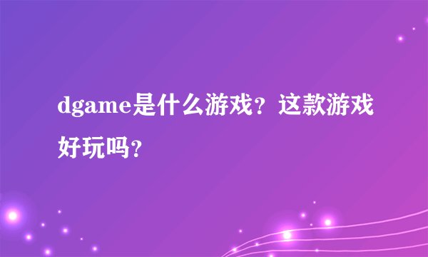 dgame是什么游戏？这款游戏好玩吗？