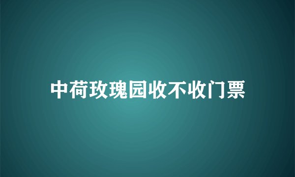 中荷玫瑰园收不收门票