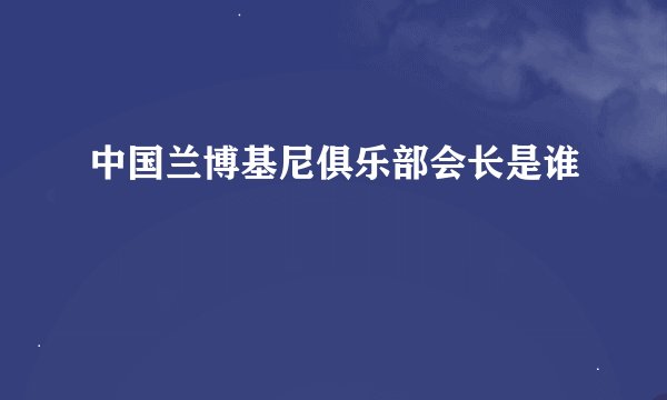 中国兰博基尼俱乐部会长是谁
